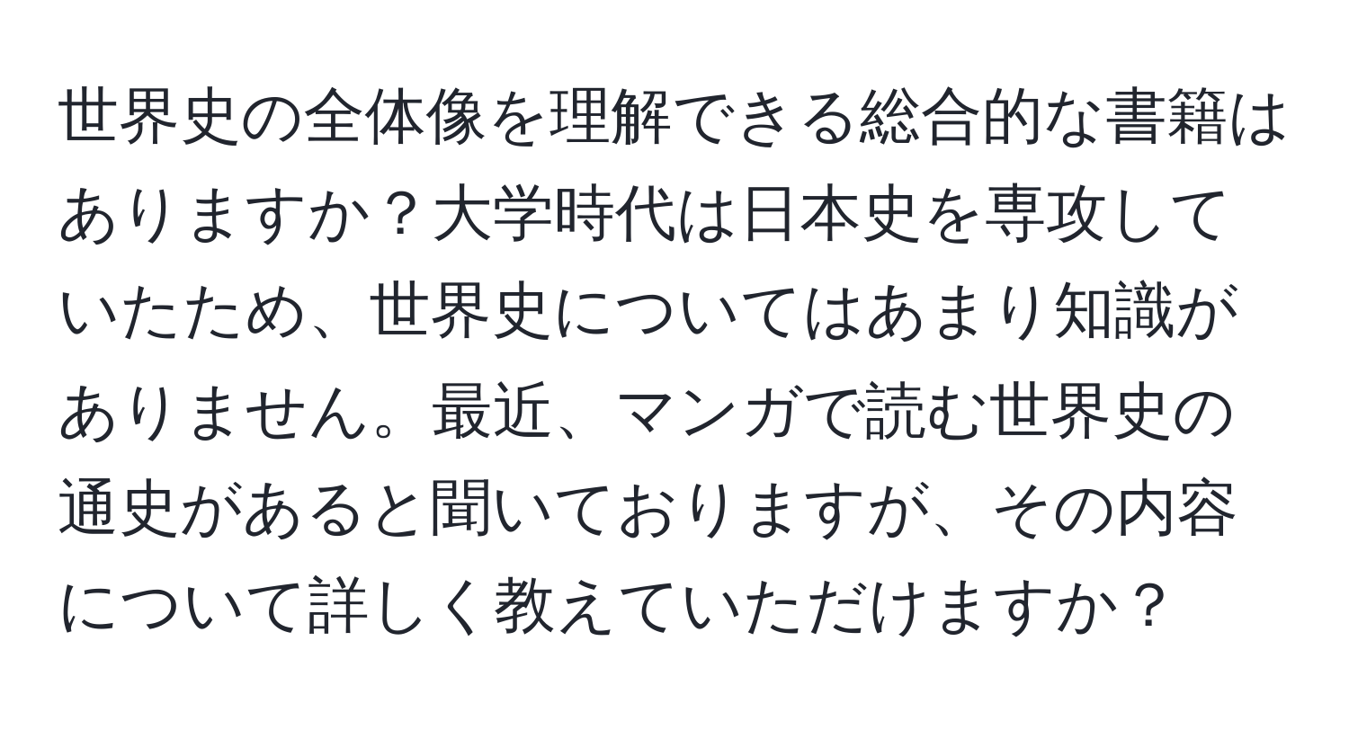 世界史の全体像を理解できる総合的な書籍はありますか？大学時代は日本史を専攻していたため、世界史についてはあまり知識がありません。最近、マンガで読む世界史の通史があると聞いておりますが、その内容について詳しく教えていただけますか？