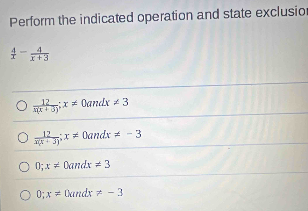 Perform the indicated operation and state exclusion
 4/x - 4/x+3 
 12/x(x+3) ;x!= 0andx!= 3
 12/x(x+3) ;x!= 0andx!= -3
0;x!= 0andx!= 3
0;x!= 0andx!= -3