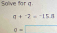 Solve for q.
q+^-2=^-15.8
q=□