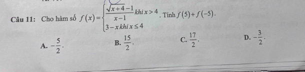 Cho hàm số f(x)=beginarrayl  (sqrt(x+4)-1)/x-1 khix>4 3-xkhix≤ 4endarray.. Tính f(5)+f(-5).
A. - 5/2 . B.  15/2 . C.  17/2 . D. - 3/2 .