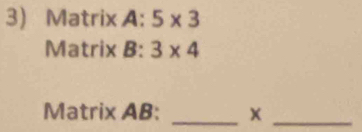 Matrix A: 5* 3
Matrix B: 3* 4
Matrix AB:_ 
_