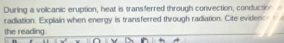 During a volcanic eruption, heat is transferred through convection, conduction a 
radiation. Explain when energy is transferred through radiation. Cite evidence t 
the reading. 
Y