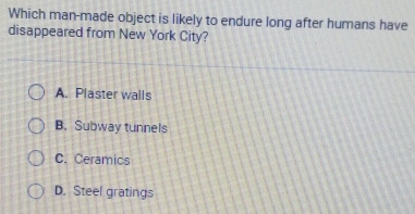 Which man-made object is likely to endure long after humans have
disappeared from New York City?
A. Plaster walls
B. Subway tunnels
C. Ceramics
D. Steel gratings