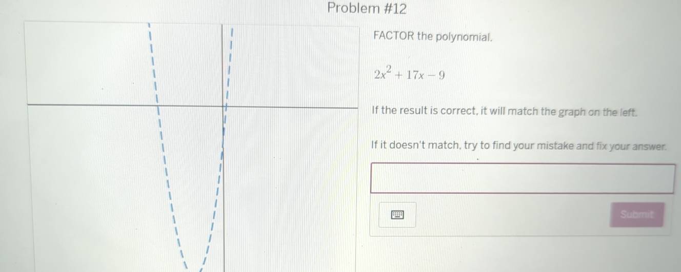 Problem #12 
TOR the polynomial.
2x^2+17x-9
e result is correct, it will match the graph on the left. 
doesn't match, try to find your mistake and fix your answer. 
Submit