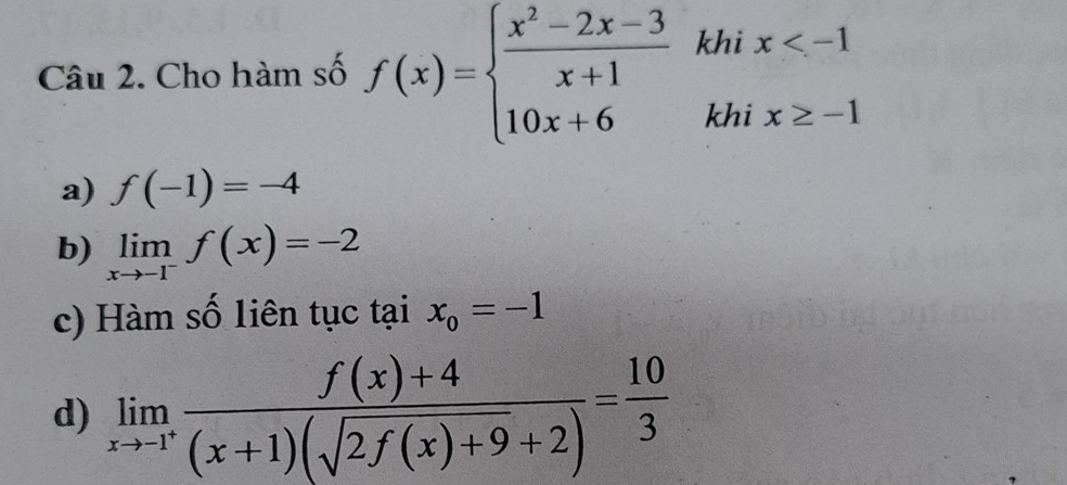 Cho hàm số f(x)=beginarrayl  (x^2-2x-3)/x+1 khix
a) f(-1)=-4
b) limlimits _xto -1^-f(x)=-2
c) Hàm số liên tục tại x_0=-1
d) limlimits _xto -1^+ (f(x)+4)/(x+1)(sqrt(2f(x)+9)+2) = 10/3 