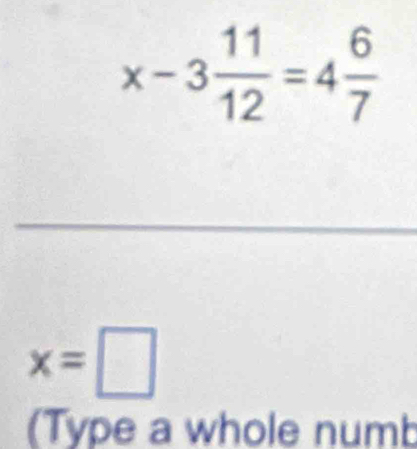 x-3 11/12 =4 6/7 
_
x=□
(Type a whole numb