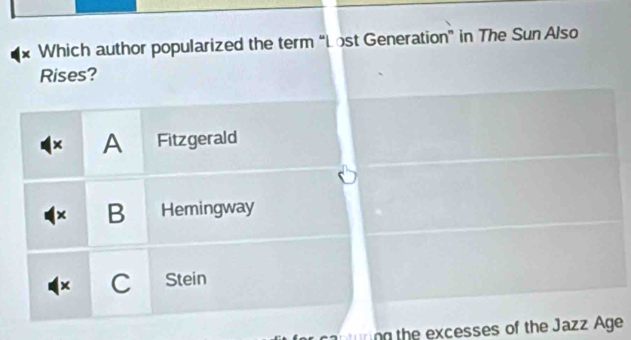 × Which author popularized the term “Lost Generation” in The Sun Also
Rises?
A Fitzgerald
B Hemingway
× C Stein
capturing the excesses of the Jazz Age