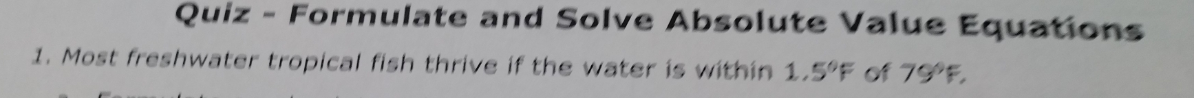 Quiz - Formulate and Solve Absolute Value Equations 
1. Most freshwater tropical fish thrive if the water is within 1.5°F of 79°