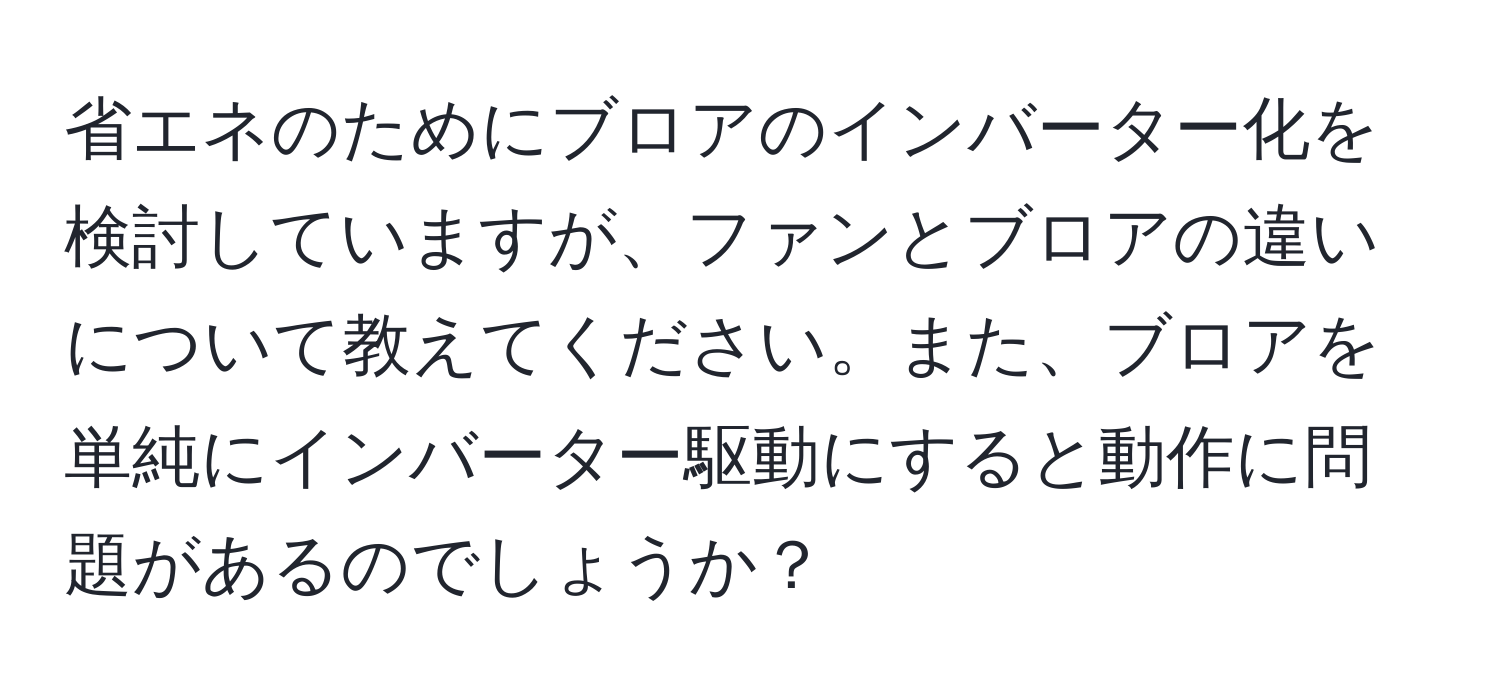 省エネのためにブロアのインバーター化を検討していますが、ファンとブロアの違いについて教えてください。また、ブロアを単純にインバーター駆動にすると動作に問題があるのでしょうか？