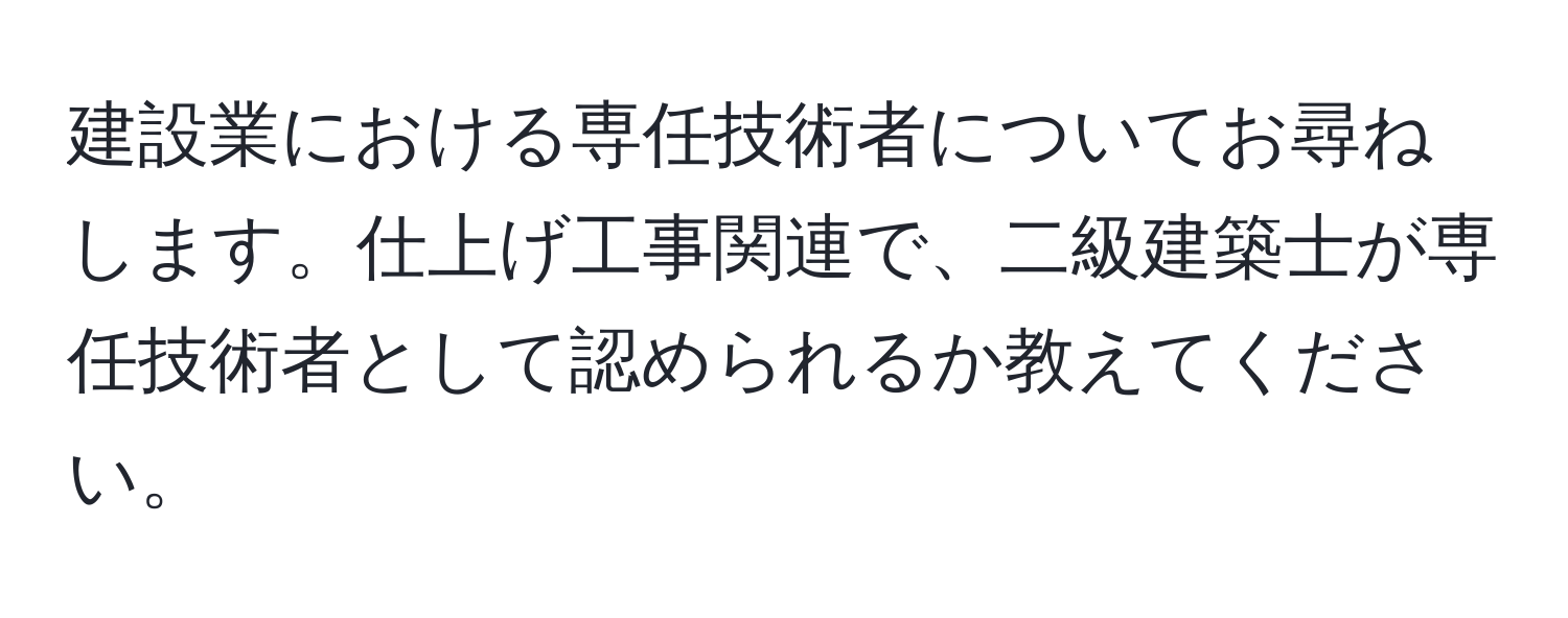 建設業における専任技術者についてお尋ねします。仕上げ工事関連で、二級建築士が専任技術者として認められるか教えてください。