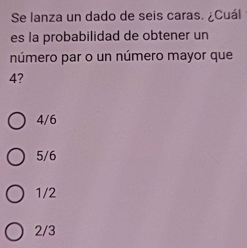 Se lanza un dado de seis caras. ¿Cuál
es la probabilidad de obtener un
número par o un número mayor que
4?
4/6
5/6
1/2
2/3