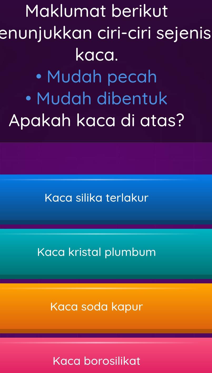 Maklumat berikut
enunjukkan ciri-ciri sejenis
kaca.
Mudah pecah
Mudah dibentuk
Apakah kaca di atas?
Kaca silika terlakur
Kaca kristal plumbum
Kaca soda kapur
Kaca borosilikat