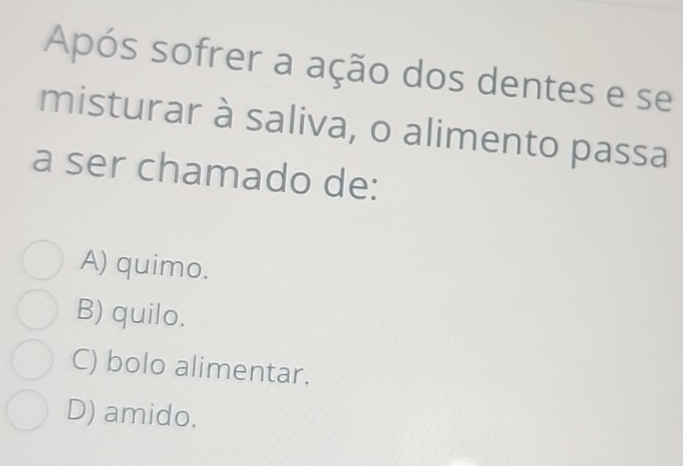 Após sofrer a ação dos dentes e se
misturar à saliva, o alimento passa
a ser chamado de:
A) quimo.
B) quilo.
C) bolo alimentar.
D) amido.