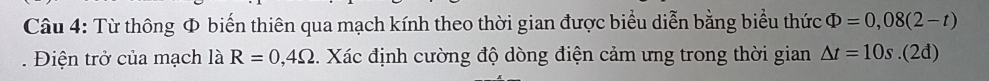 Từ thông Φ biến thiên qua mạch kính theo thời gian được biểu diễn bằng biểu thức Phi =0,08(2-t). Điện trở của mạch là R=0,4Omega. Xác định cường độ dòng điện cảm ưng trong thời gian △ t=10s.(2đ)