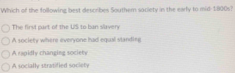 Which of the following best describes Southem society in the early to mid-1800s?
The first part of the US to ban slavery
A society where everyome had equal standing.
A rapidly changing society
A socially stratified society