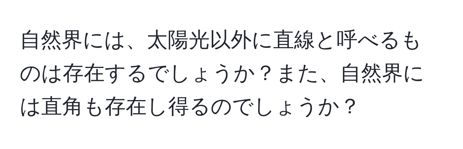 自然界には、太陽光以外に直線と呼べるものは存在するでしょうか？また、自然界には直角も存在し得るのでしょうか？