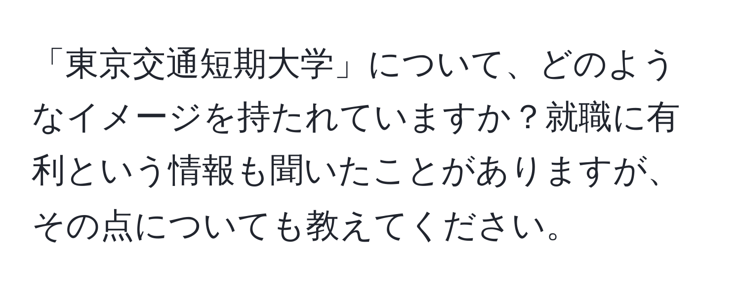 「東京交通短期大学」について、どのようなイメージを持たれていますか？就職に有利という情報も聞いたことがありますが、その点についても教えてください。