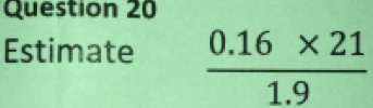 Estimate  (0.16* 21)/1.9 