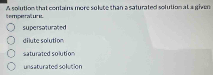 A solution that contains more solute than a saturated solution at a given
temperature.
supersaturated
dilute solution
saturated solution
unsaturated solution