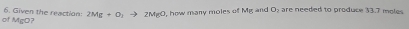 of MgO? 6. Given the reaction: 2Mg+O_1to 2MgO, how many moles of Mg and O : are needed to produce 33.7 mole