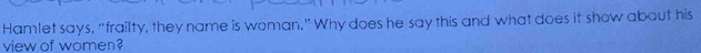 Hamlet says, "frailty, they name is woman," Why does he say this and what does it show about his 
view of women?