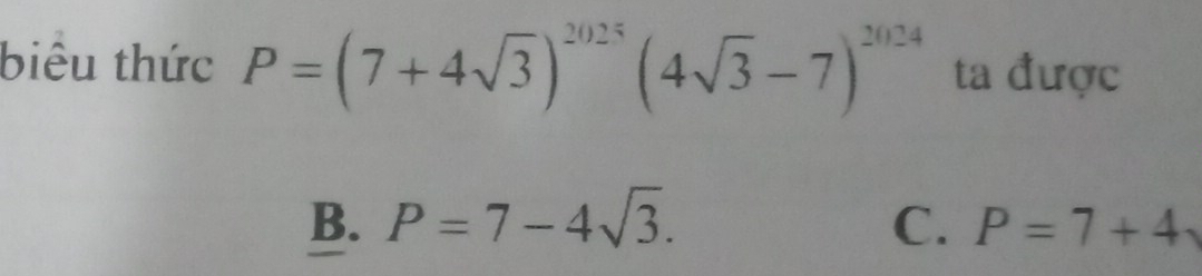 biêu thức P=(7+4sqrt(3))^2025(4sqrt(3)-7)^2024 ta được
B. P=7-4sqrt(3). C. P=7+4