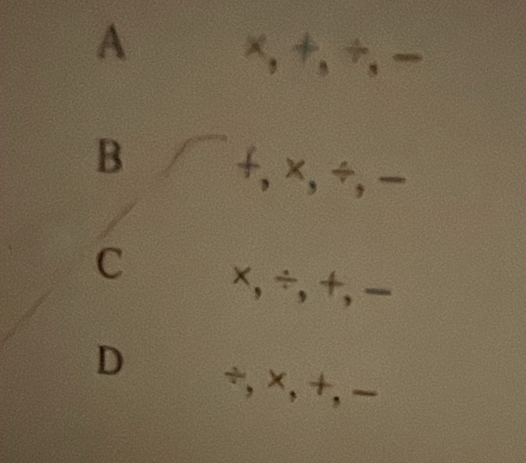 A
×, +, ÷, −
B
+, ×, ÷, -
C
x, ÷, +, −
D
÷, ×, +, −