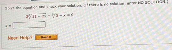 Solve the equation and check your solution. (If there is no solution, enter NO SOLUTION.)
3sqrt[3](11-2x)-sqrt[3](3-x)=0
x=□
Need Help? Read It