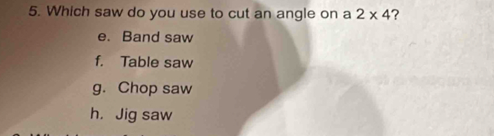 Which saw do you use to cut an angle on a 2* 4 ?
e. Band saw
f. Table saw
g. Chop saw
h， Jig saw