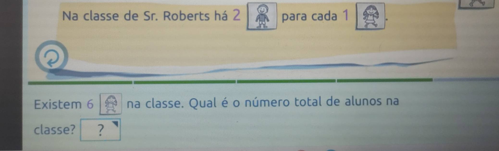 Na classe de Sr. Roberts há 2 para cada 1 
Existem 6 na classe. Qual é o número total de alunos na 
classe? ?