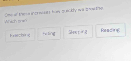 One of these increases how quickly we breathe.
Which one?
Exercising Eating Sleeping Reading