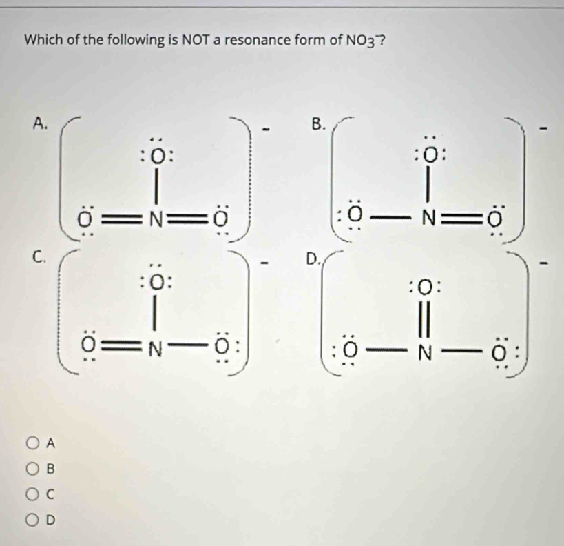 Which of the following is NOT a resonance form of NO_3 ？
A.
- 
: 0:
∩ 
U N
C.
- 
: ö :
N ö:
A
B
C
D