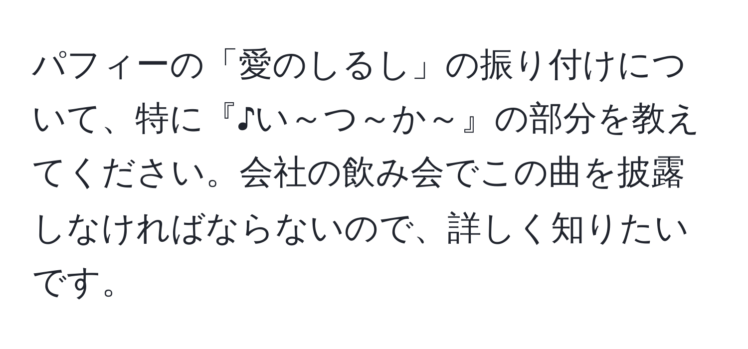 パフィーの「愛のしるし」の振り付けについて、特に『♪い～つ～か～』の部分を教えてください。会社の飲み会でこの曲を披露しなければならないので、詳しく知りたいです。