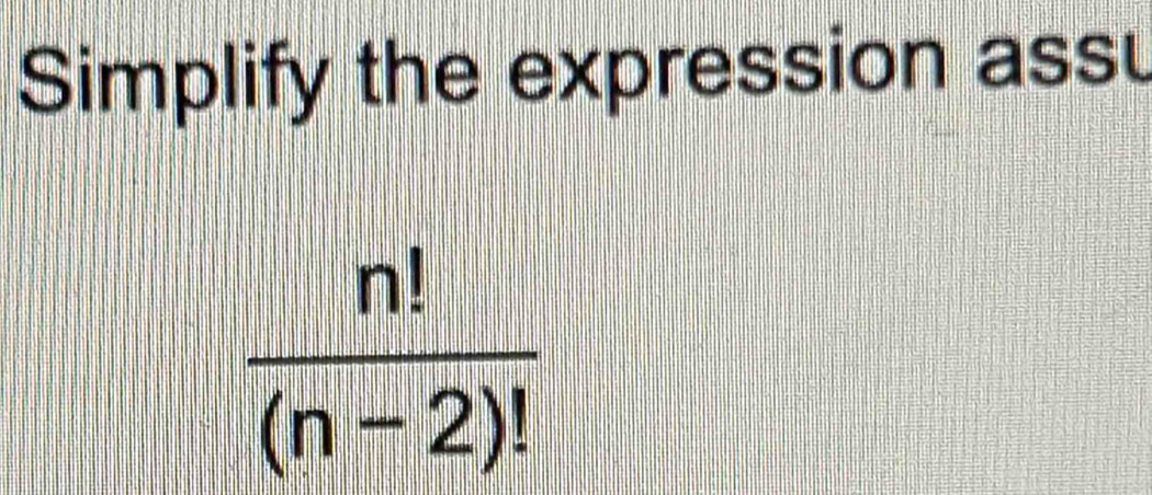 Simplify the expression assu
 n!/(n-2)! 