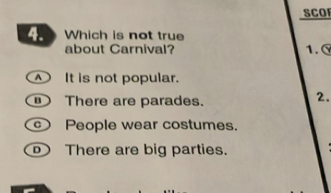 SCO
4. Which is not true
about Carnival? 1.
It is not popular.
There are parades.
2.
c People wear costumes.
There are big parties.