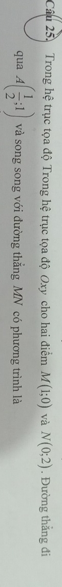 Trong hệ trục tọa độ Trong hệ trục tọa độ Oxy cho hai điểm M(1;0) và N(0;2). Đường thẳng đi 
qua A( 1/2 ;1) và song song với đường thắng MN có phương trình là