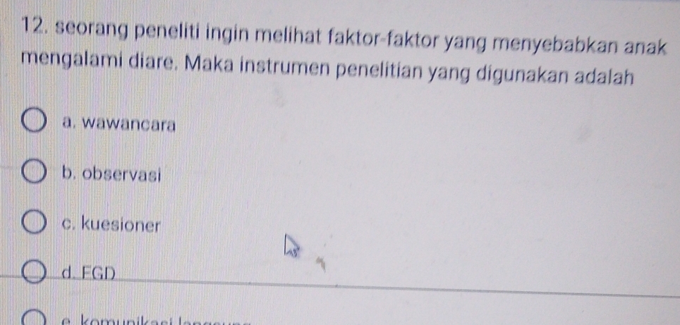 seorang peneliti ingin melihat faktor-faktor yang menyebabkan anak
mengalami diare. Maka instrumen penelitian yang digunakan adalah
a. wawancara
b. observasi
c. kuesioner
d. FGD