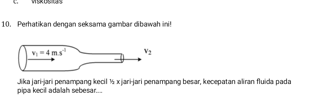 Viskositas
10. Perhatikan dengan seksama gambar dibawah ini!
Jika jari-jari penampang kecil ½ x jari-jari penampang besar, kecepatan aliran fluida pada
pipa kecil adalah sebesar....