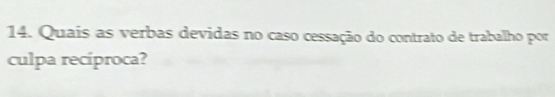 Quais as verbas devidas no caso cessação do contrato de trabalho por 
culpa recíproca?