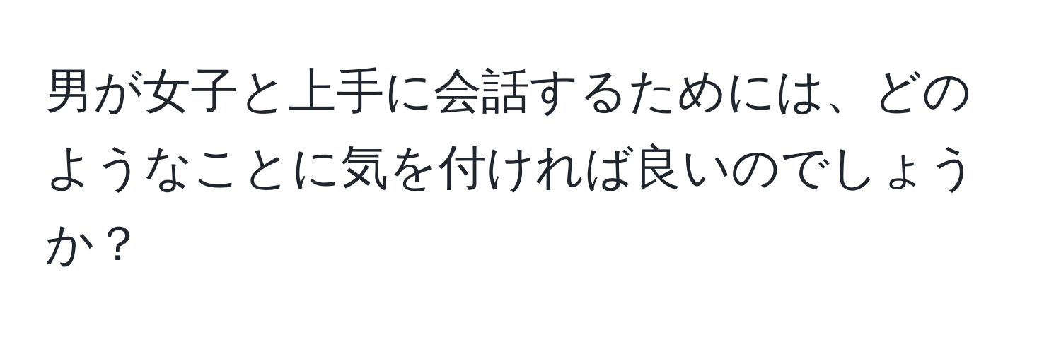 男が女子と上手に会話するためには、どのようなことに気を付ければ良いのでしょうか？