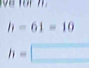 ể for T
h=61=10
h=□