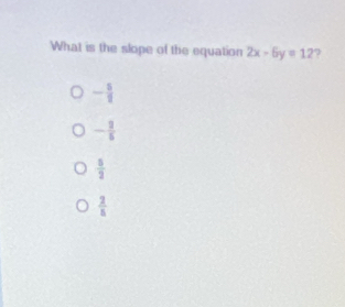 What is the slope of the equation 2x-6y=12 7
- 5/2 
- 1/5 
 5/2 
 2/5 