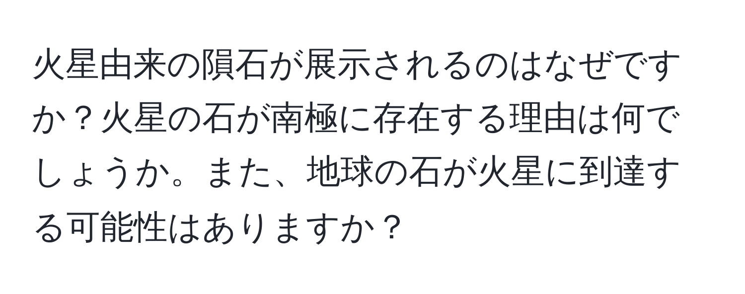 火星由来の隕石が展示されるのはなぜですか？火星の石が南極に存在する理由は何でしょうか。また、地球の石が火星に到達する可能性はありますか？