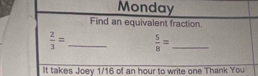 Monday 
Find an equivalent fraction.
 2/3 = _ 
_  5/8 =
It takes Joey 1/16 of an hour to write one Thank You