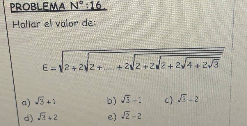 PROBLEMA N°:16. 
Hallar el välor de:
E=sqrt(2+2sqrt 2+....+2sqrt 2+2sqrt 2+2sqrt 4+2sqrt 3)
a) sqrt(3)+1 b) sqrt(3)-1 c) sqrt(3)-2
d) sqrt(3)+2 e) sqrt(2)-2