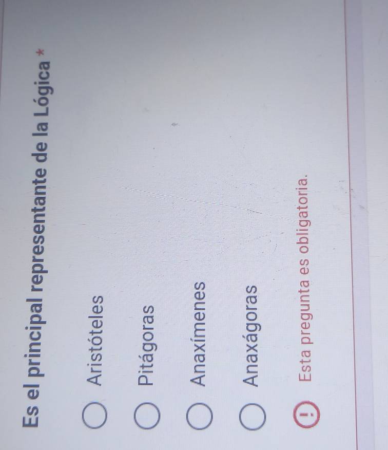 Es el principal representante de la Lógica *
Aristóteles
Pitágoras
Anaxímenes
Anaxágoras
Esta pregunta es obligatoria.