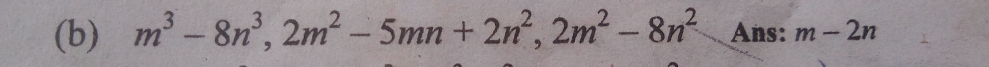 m^3-8n^3, 2m^2-5mn+2n^2, 2m^2-8n^2 Ans: m-2n