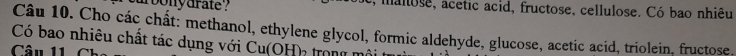 ur bonydrate ? e, malose, acetic acid, fructose, cellulose. Có bao nhiêu 
Câu 10. Cho các chất: methanol, ethylene glycol, formic aldehyde, glucose, acetic acid, triolein, fructose. 
Có bao nhiêu chất tác dụng với Cu(OH) trong mô 
Câu 11 6