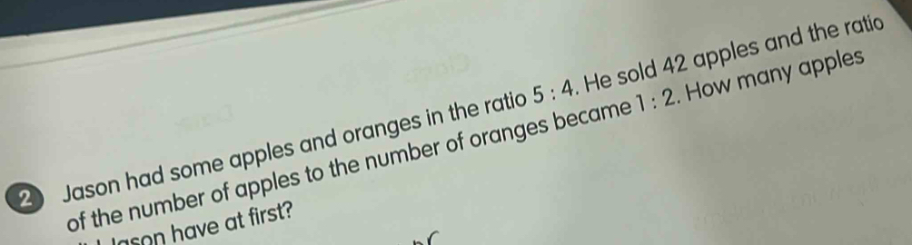 Jason had some apples and oranges in the ratic 5:4 He sold 42 apples and the ratio 
of the number of apples to the number of oranges became 1:2. How many apples 
lason have at first?