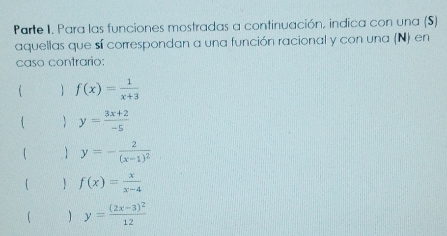 Parte I. Para las funciones mostradas a continuación, indica con una (S)
aquellas que sí correspondan a una función racional y con una (N) en
caso contrario:
 f(x)= 1/x+3 

y= (3x+2)/-5 
 y=-frac 2(x-1)^2
 f(x)= x/x-4 
  y=frac (2x-3)^212